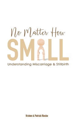 No Matter How Small: Understanding Miscarriage and Stillbirth - Riecke, Patrick, and Riecke, Kristen