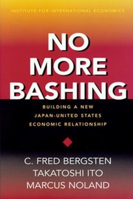 No More Bashing - Building a New Japan-United States Economic Relationship - Bergsten, C. Fred, and Ito, Takatoshi, and Noland, Marcus