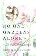 No One Gardens Alone: A Life of Elizabeth Lawrence - Wilson, Emily Herring