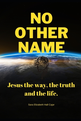 No other name: Jesus the way, the truth and the life. - Hall Cajar, Sara Elizabeth