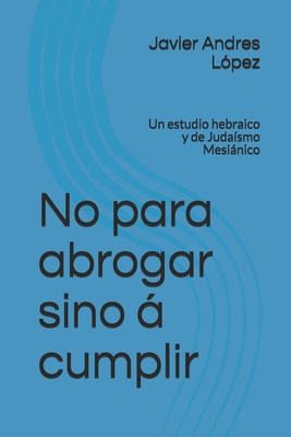 No para abrogar sino  cumplir: Un estudio hebraico y de Juda?smo Mesinico - Lopez, Javier Andres