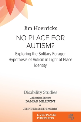 No Place for Autism?: Exploring the Solitary Forager Hypothesis of Autism in Light of Place Identity - Hoerricks, Jim, and Mellifont, Damian (Editor), and Smith-Merry, Jennifer (Editor)