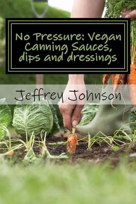 No Pressure: Vegan Canning Sauces, dips and dressings - Johnson, Jeffrey