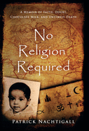 No Religion Required: A Memoir of Faith, Doubt, Chocolate Milk, and Untimely Death: A Memoir of Faith, Doubt, Chocolate Milk, and Untimely Death