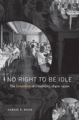 No Right to Be Idle: The Invention of Disability, 1840s-1930s - Rose, Sarah F