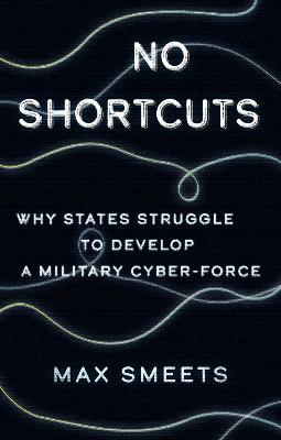 No Shortcuts: Why States Struggle to Develop a Military Cyber-Force - Smeets, Max
