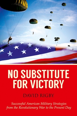 No Substitute for Victory: Successful American Military Strategies from the Revolutionary War to the Present Day - Rigby, David