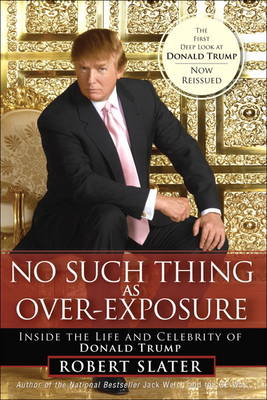 No Such Thing as Over-Exposure: Inside the Life and Celebrity of Donald Trump - Slater, Robert