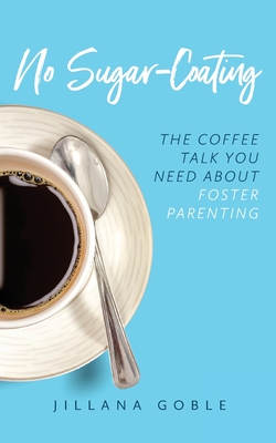 No Sugar Coating: The Coffee Talk You Need About Foster Parenting - Goble, Jillana