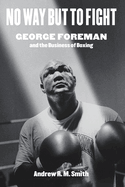 No Way But to Fight: George Foreman and the Business of Boxing