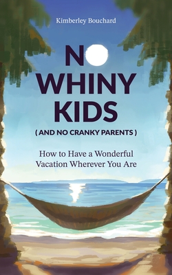 No Whiny Kids (And No Cranky Parents) How to Have a Wonderful Vacation Wherever You Are - Bouchard, Kimberley