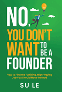 No, You Don't Want to Be a Founder: How to Find the Fulfilling, High-Paying Job You Should Have Instead