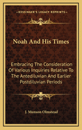 Noah and His Times: Embracing the Consideration of Various Inquiries Relative to the Antediluvian and Earlier Postdiluvian Periods, with Discussions of Several of the Leading Questions of the Present Day