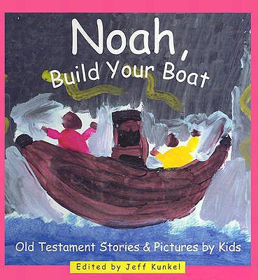 Noah, Build Your Boat: Old Testament Stories & Pictures by Kids - Kunkel, Jeff (Editor)