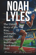 Noah Lyles: The Untold Story of His Rise, Triumphs, and the Legacy He's Building in Track and Field
