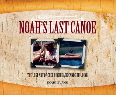 Noah's Last Canoe: The Lost Art of Cree Birch Bark Canoe Building - Evans, Doug