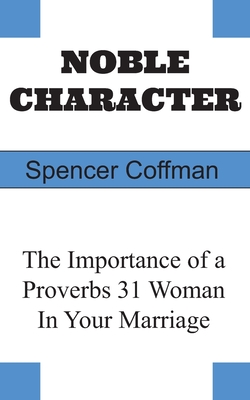 Noble Character: The Importance of a Proverbs 31 Woman In Your Marriage - Coffman, Spencer