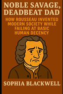 Noble Savage, Deadbeat Dad: How Rousseau Invented Modern Society While Failing at Basic Human Decency