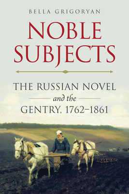 Noble Subjects: The Russian Novel and the Gentry, 1762-1861 - Grigoryan, Bella