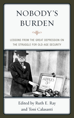 Nobody's Burden: Lessons from the Great Depression on the Struggle for Old-Age Security - Ray, Ruth E. (Editor), and Calasanti, Toni (Editor)