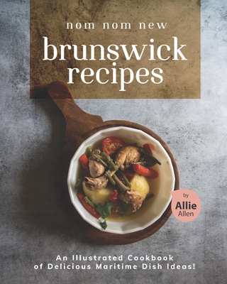 Nom Nom New Brunswick Recipes: An Illustrated Cookbook of Delicious Maritime Dish Ideas! - Allen, Allie