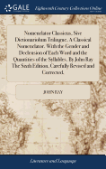 Nomenclator Classicus, Sive Dictionariolum Trilingue, A Classical Nomenclator. With the Gender and Declension of Each Word and the Quantities of the Syllables. By John Ray The Sixth Edition, Carefully Revised and Corrected,
