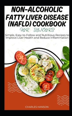 Non-Alcoholic Fatty Liver Disease (NAFLD) Cookbook For Seniors: Simple and Nutritious Recipes to Improve Liver Health and Reduce Inflammation - Hanson, Charles