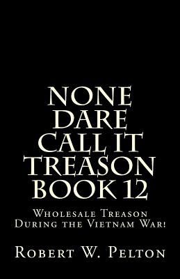 None Dare Call It Treason Book 12: Wholesale Treason During the Viietnam War! - Pelton, Robert W