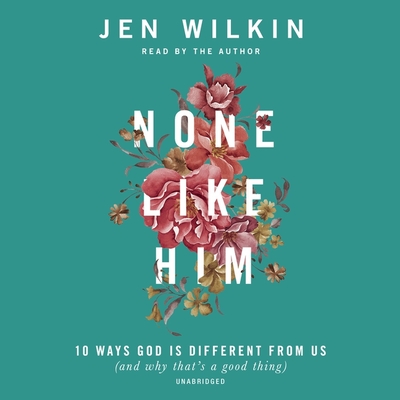 None Like Him: 10 Ways God Is Different from Us (and Why That's a Good Thing) - Wilkin, Jen (Read by)