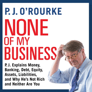 None of My Business: P.J. Explains Money, Banking, Debt, Equity, Assets, Liabilities, and Why He's Not Rich and Neither Are You