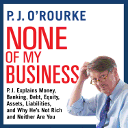 None of My Business: P.J. Explains Money, Banking, Debt, Equity, Assets, Liabilities and Why He's Not Rich and Neither Are You