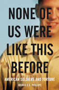 None of Us Were Like This Before: American Soldiers and Torture