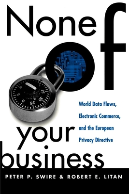 None of Your Business: World Data Flows, Electronic Commerce, and the European Privacy Directive - Swire, Peter P, and Litan, Robert E