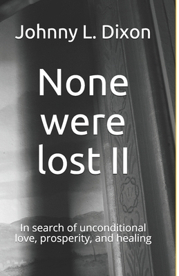 None were lost II: In search of unconditional love, prosperity, and healing - Dixon, Johnny L