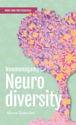 Nonmonogamy and Neurodiversity: A More Than Two Essentials Guide Volume 3 - Gonzalez, Alyssa