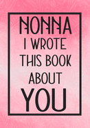 Nonna I Wrote This Book About You: Fill In The Blank With Prompts About What I Love About Nonna, Perfect For Your Nonna's Birthday, Mother's Day or Valentine day