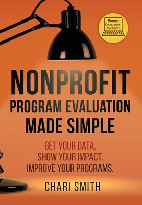 Nonprofit Program Evaluation Made Simple: Get your Data. Show your Impact. Improve your Programs. - Smith, Chari