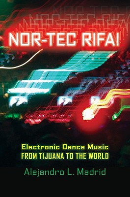 Nor-Tec Rifa!: Electronic Dance Music from Tijuana to the World - Madrid, Alejandro L