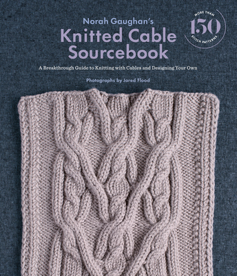 Norah Gaughan's Knitted Cable Sourcebook: A Breakthrough Guide to Knitting with Cables and Designing Your Own - Gaughan, Norah, and Flood, Jared (Photographer)