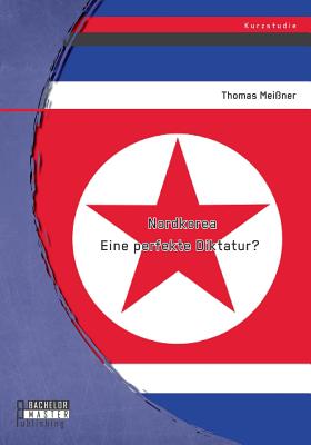 Nordkorea: Eine perfekte Diktatur? - Mei?ner, Thomas