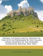 Norma: A Grand Lyrical Tragedy in Two Acts as Performed by the Italian Opera Company at the Howard Athenaeum, Boston, May, 1847...