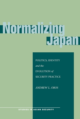 Normalizing Japan: Politics, Identity, and the Evolution of Security Practice - Oros, Andrew L