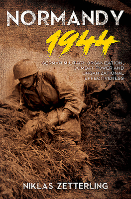 Normandy 1944: German Military Organization, Combat Power and Organizational Effectiveness - Zetterling, Niklas