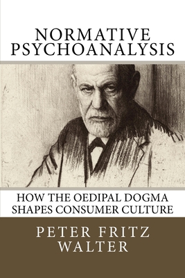 Normative Psychoanalysis: How the Oedipal Dogma Shapes Consumer Culture - Walter, Peter Fritz