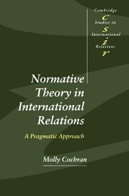 Normative Theory in International Relations: A Pragmatic Approach - Cochran, Molly
