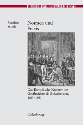 Normen Und Praxis: Das Europ?ische Konzert Der Gro?m?chte ALS Sicherheitsrat, 1815-1860 - Schulz, Matthias