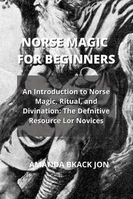 Norse Magic for Beginners: An Introduction to Norse Magic, Ritual, and Divination: The Defnitive Resource Lor Novices - Black Jon, Amanda