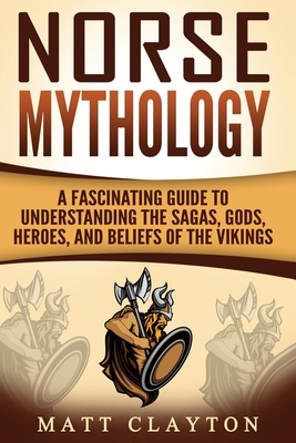 Norse Mythology: A Fascinating Guide to Understanding the Sagas, Gods, Heroes, and Beliefs of the Vikings - Clayton, Matt