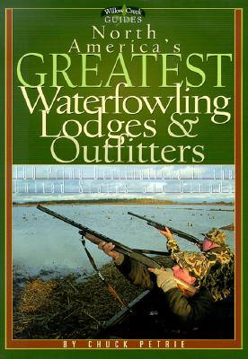 North America's Greatest Waterfowling Lodges & Outfitters: 100 Prime Destinations in the United States and Canada - Petrie, Chuck