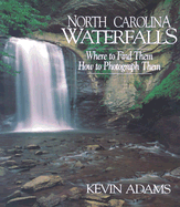 North Carolina Waterfalls: Where to Find Them, How to Photograph Them - Adams, Kevin